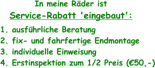 In meine Rder ist Service-Rabatt 'eingebaut': 1. ausfhrliche Beratung 2. fix- und fahrfertige Endmontage 3. individuelle Einweisung 4. Erstinspektion zum 1/2 Preis (50,-)